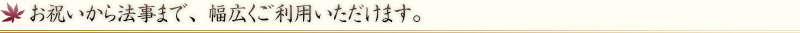 お祝いからご法要まで、幅広くご利用いただけます。